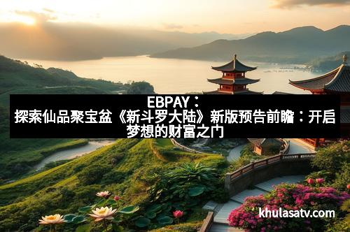 EBPAY:探索仙品聚宝盆《新斗罗大陆》新版预告前瞻:开启梦想的财富之门 EBPAY:探索仙品聚宝盆《新斗罗大陆》新版预告前瞻:开启梦想的财富之门