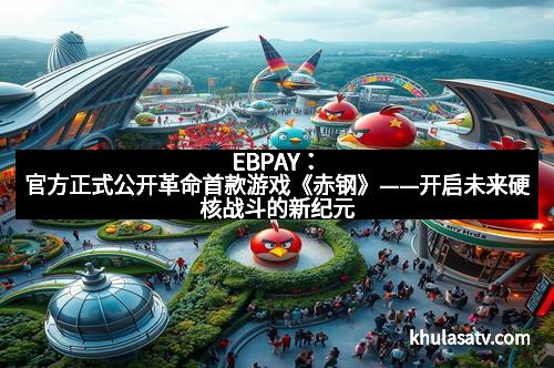 EBPAY:官方正式公开革命首款游戏《赤钢》——开启未来硬核战斗的新纪元 EBPAY:官方正式公开革命首款游戏《赤钢》——开启未来硬核战斗的新纪元