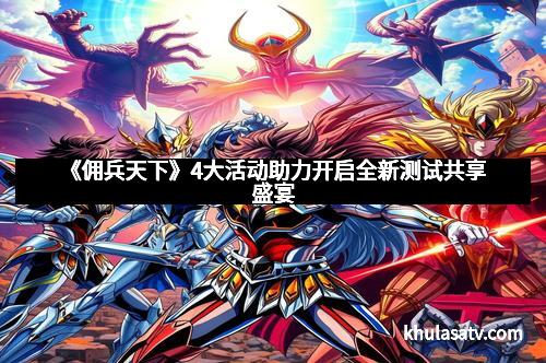 《佣兵天下》4大活动助力开启全新测试共享盛宴 《佣兵天下》4大活动助力开启全新测试共享盛宴